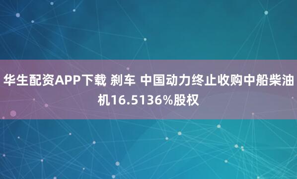 华生配资APP下载 刹车 中国动力终止收购中船柴油机16.5136%股权