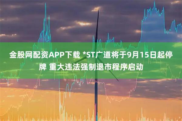 金股网配资APP下载 *ST广道将于9月15日起停牌 重大违法强制退市程序启动