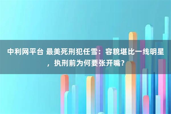 中利网平台 最美死刑犯任雪：容貌堪比一线明星，执刑前为何要张开嘴？