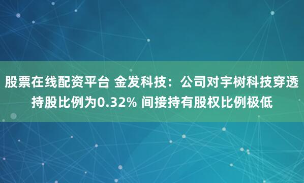 股票在线配资平台 金发科技：公司对宇树科技穿透持股比例为0.32% 间接持有股权比例极低