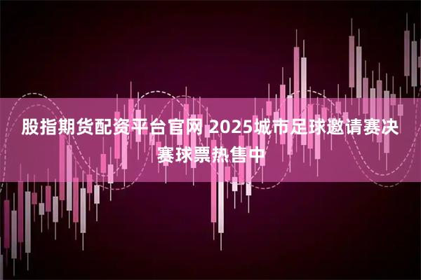 股指期货配资平台官网 2025城市足球邀请赛决赛球票热售中