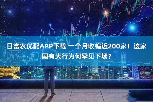日富农优配APP下载 一个月收编近200家!这家国有大行为何罕见下场?