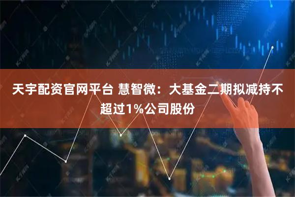 天宇配资官网平台 慧智微：大基金二期拟减持不超过1%公司股份