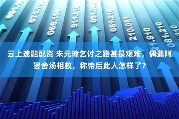云上速融配资 朱元璋乞讨之路甚是艰难,偶遇阿婆舍汤相救,称帝后此人怎样了?