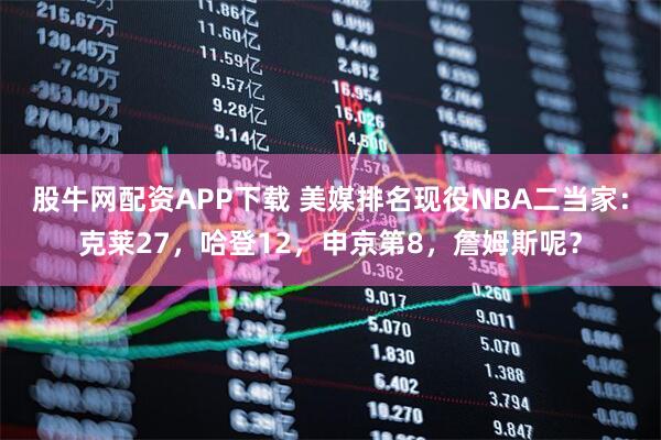 股牛网配资APP下载 美媒排名现役NBA二当家:克莱27,哈登12,申京第8,詹姆斯呢?