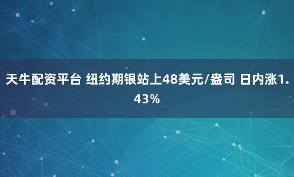 天牛配资平台 纽约期银站上48美元/盎司 日内涨1.43%