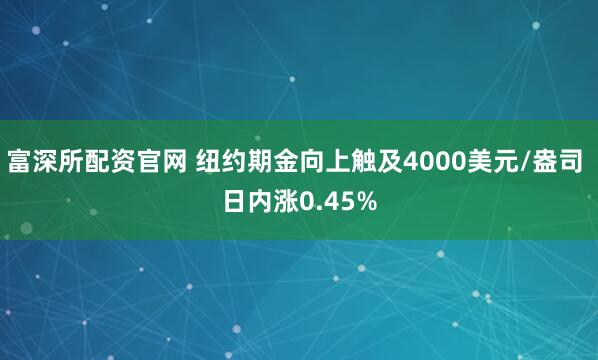 富深所配资官网 纽约期金向上触及4000美元/盎司 日内涨0.45%