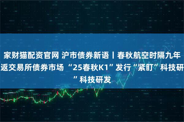 家财猫配资官网 沪市债券新语丨春秋航空时隔九年重返交易所债券市场 “25春秋K1”发行“紧盯”科技研发