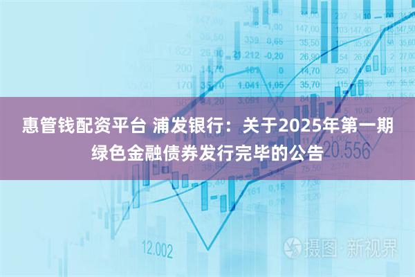 惠管钱配资平台 浦发银行：关于2025年第一期绿色金融债券发行完毕的公告