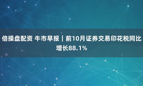 倍操盘配资 牛市早报|前10月证券交易印花税同比增长88.1%