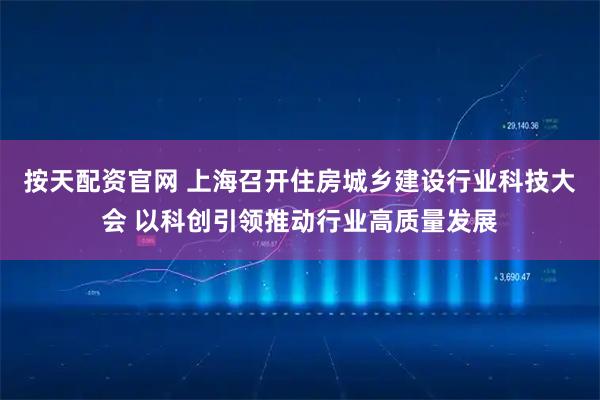 按天配资官网 上海召开住房城乡建设行业科技大会 以科创引领推动行业高质量发展