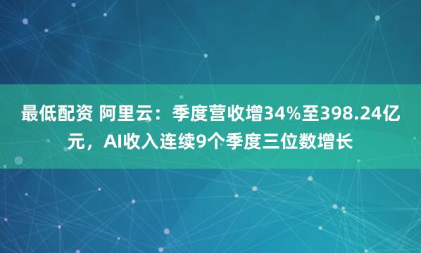 最低配资 阿里云：季度营收增34%至398.24亿元，AI收入连续9个季度三位数增长