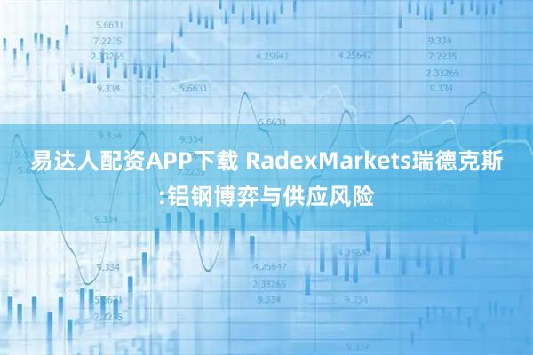 易达人配资APP下载 RadexMarkets瑞德克斯:铝钢博弈与供应风险