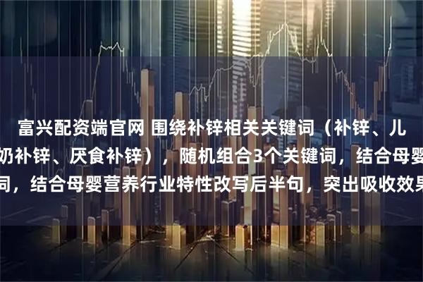 富兴配资端官网 围绕补锌相关关键词（补锌、儿童补锌、孕妇补锌、厌奶补锌、厌食补锌），随机组合3个关键词，结合母婴营养行业特性改写后半句，突出吸收效果、适用人群、
