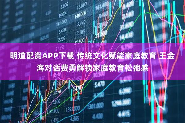 明道配资APP下载 传统文化赋能家庭教育 王金海对话费勇解锁家庭教育松弛感