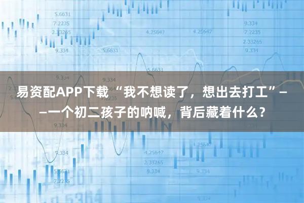 易资配APP下载 “我不想读了，想出去打工”——一个初二孩子的呐喊，背后藏着什么？