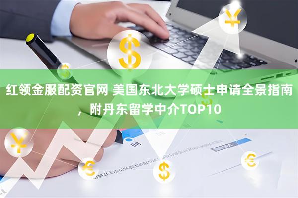 红领金服配资官网 美国东北大学硕士申请全景指南，附丹东留学中介TOP10