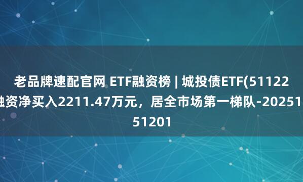 老品牌速配官网 ETF融资榜 | 城投债ETF(511220)融资净买入2211.47万元，居全市场第一梯队-20251201