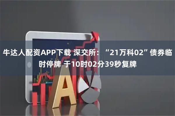 牛达人配资APP下载 深交所：“21万科02”债券临时停牌 于10时02分39秒复牌