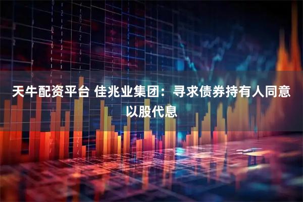 天牛配资平台 佳兆业集团：寻求债券持有人同意以股代息