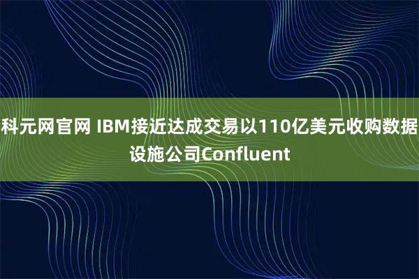科元网官网 IBM接近达成交易以110亿美元收购数据设施公司Confluent