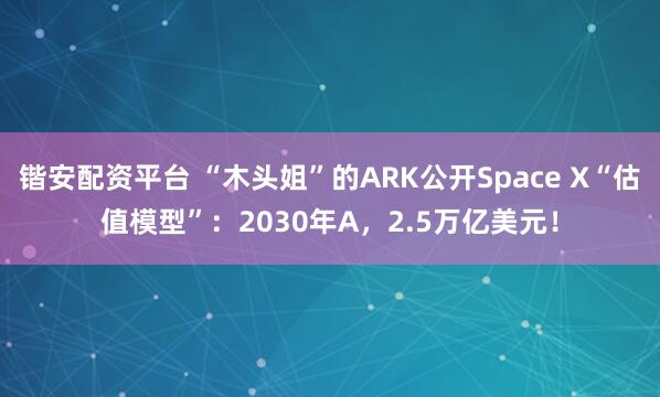 锴安配资平台 “木头姐”的ARK公开Space X“估值模型”：2030年A，2.5万亿美元！