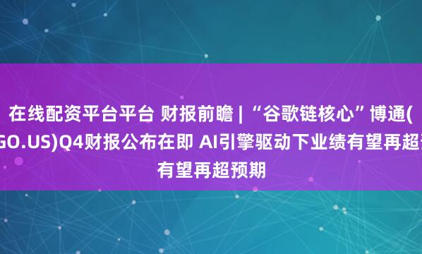 在线配资平台平台 财报前瞻 | “谷歌链核心”博通(AVGO.US)Q4财报公布在即 AI引擎驱动下业绩有望再超预期