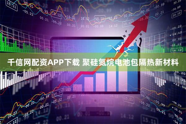 千信网配资APP下载 聚硅氮烷电池包隔热新材料