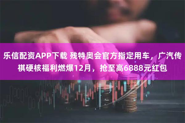 乐信配资APP下载 残特奥会官方指定用车,广汽传祺硬核福利燃爆12月,抢至高6888元红包
