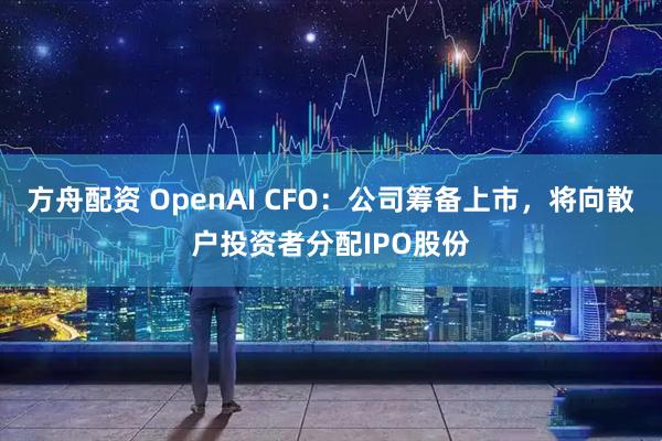 方舟配资 OpenAI CFO：公司筹备上市，将向散户投资者分配IPO股份