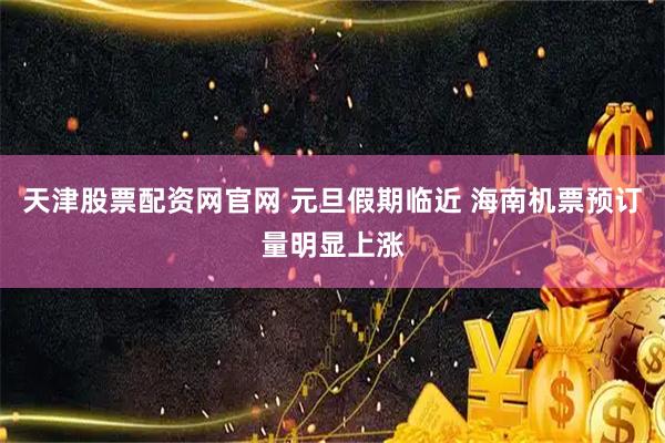 天津股票配资网官网 元旦假期临近 海南机票预订量明显上涨