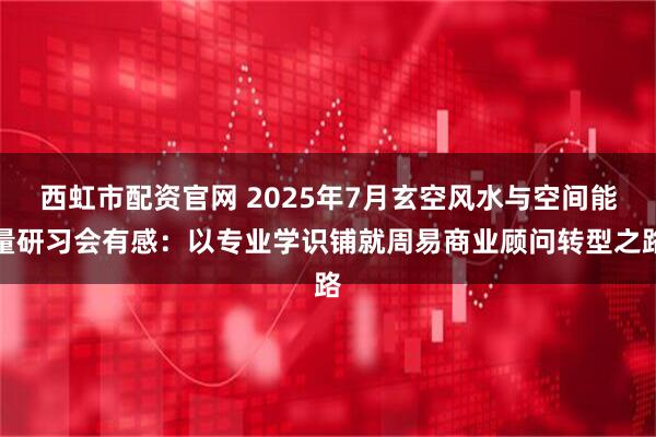 西虹市配资官网 2025年7月玄空风水与空间能量研习会有感:以专业学识铺就周易商业顾问转型之路