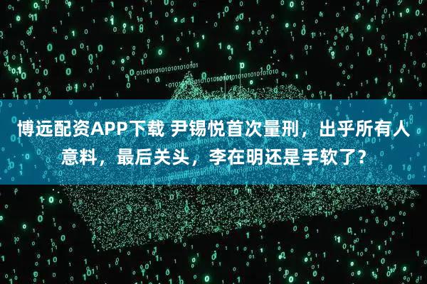 博远配资APP下载 尹锡悦首次量刑，出乎所有人意料，最后关头，李在明还是手软了？