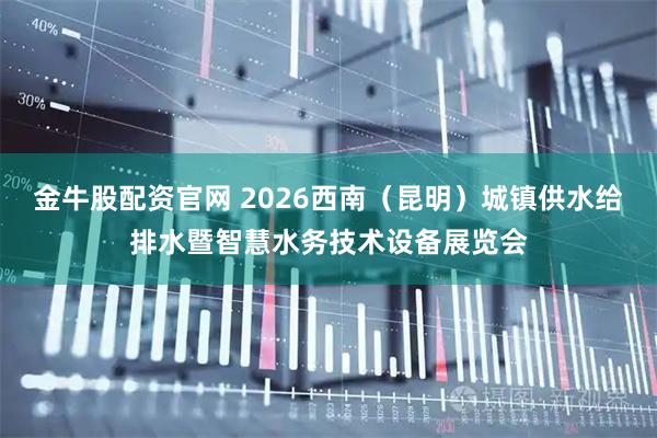 金牛股配资官网 2026西南（昆明）城镇供水给排水暨智慧水务技术设备展览会