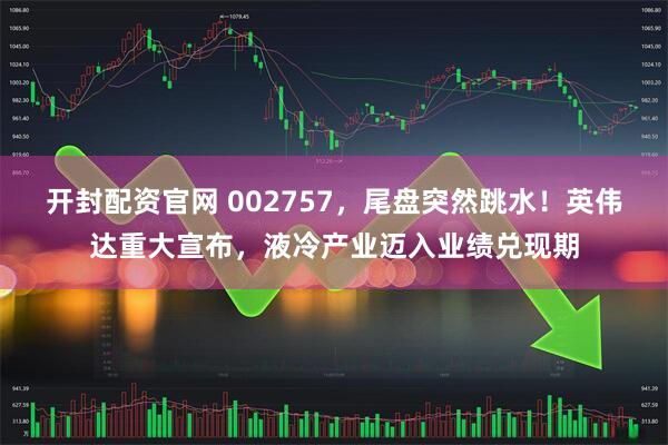 开封配资官网 002757，尾盘突然跳水！英伟达重大宣布，液冷产业迈入业绩兑现期