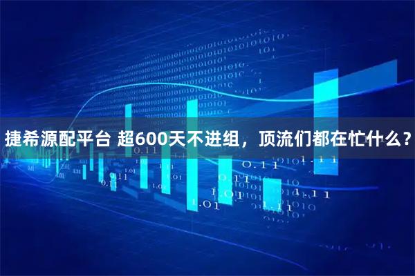 捷希源配平台 超600天不进组，顶流们都在忙什么？