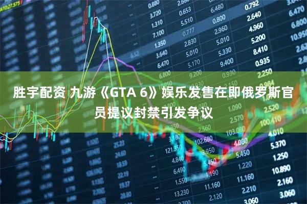 胜宇配资 九游《GTA 6》娱乐发售在即俄罗斯官员提议封禁引发争议