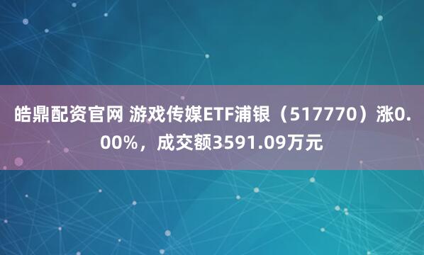 皓鼎配资官网 游戏传媒ETF浦银（517770）涨0.00%，成交额3591.09万元