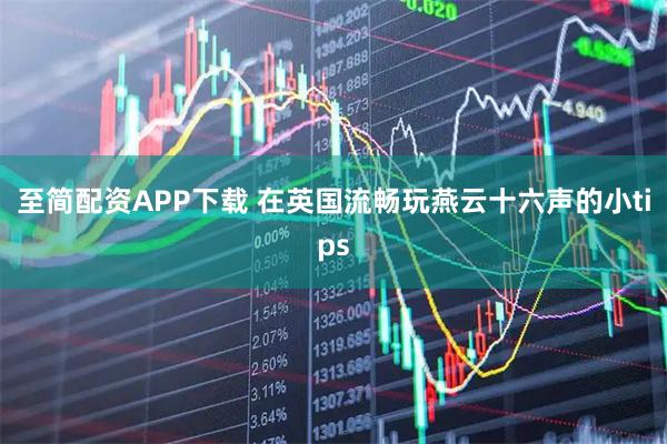 至简配资APP下载 在英国流畅玩燕云十六声的小tips