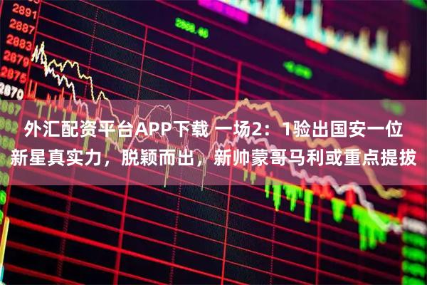 外汇配资平台APP下载 一场2：1验出国安一位新星真实力，脱颖而出，新帅蒙哥马利或重点提拔