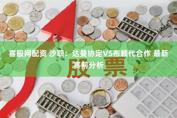 喜股网配资 沙职：达曼协定VS布赖代合作 最新赛前分析