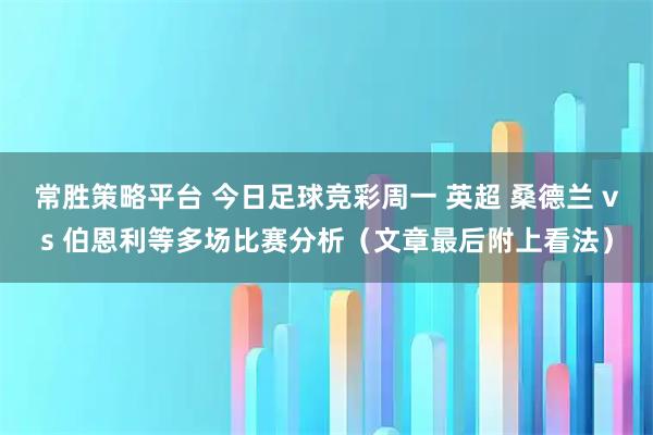 常胜策略平台 今日足球竞彩周一 英超 桑德兰 vs 伯恩利等多场比赛分析（文章最后附上看法）