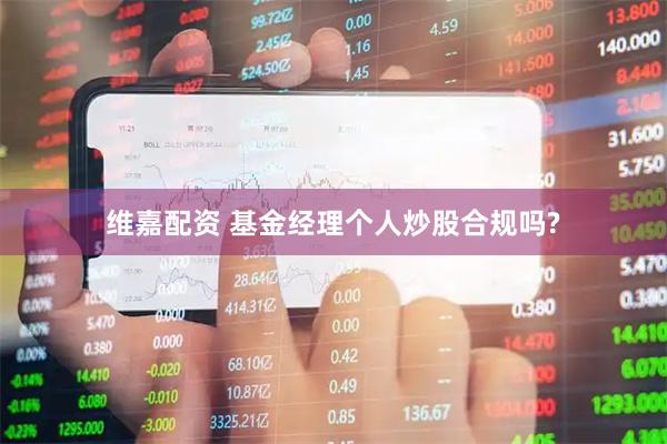 维嘉配资 基金经理个人炒股合规吗?