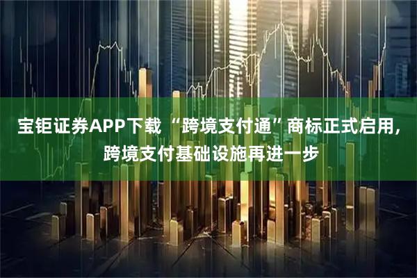 宝钜证券APP下载 “跨境支付通”商标正式启用, 跨境支付基础设施再进一步