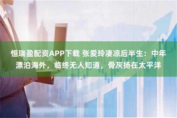 恒瑞盈配资APP下载 张爱玲凄凉后半生：中年漂泊海外，临终无人知道，骨灰扬在太平洋