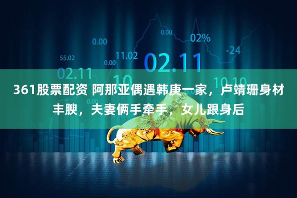 361股票配资 阿那亚偶遇韩庚一家，卢靖珊身材丰腴，夫妻俩手牵手，女儿跟身后