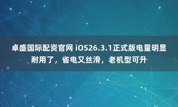 卓盛国际配资官网 iOS26.3.1正式版电量明显耐用了,省电又丝滑,老机型可升
