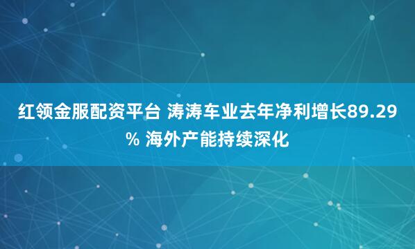 红领金服配资平台 涛涛车业去年净利增长89.29% 海外产能持续深化