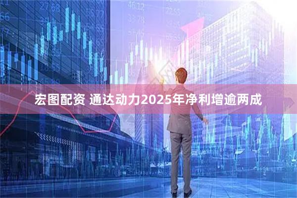宏图配资 通达动力2025年净利增逾两成
