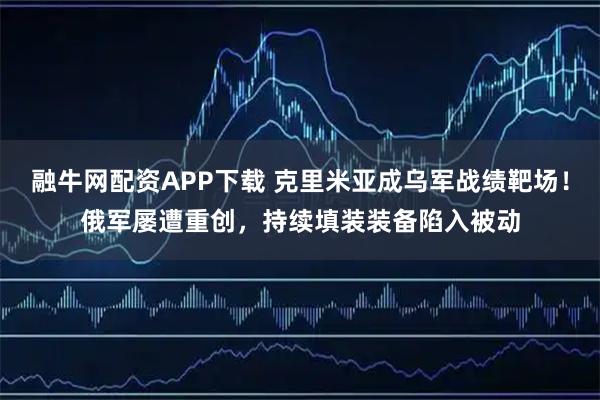 融牛网配资APP下载 克里米亚成乌军战绩靶场！俄军屡遭重创，持续填装装备陷入被动